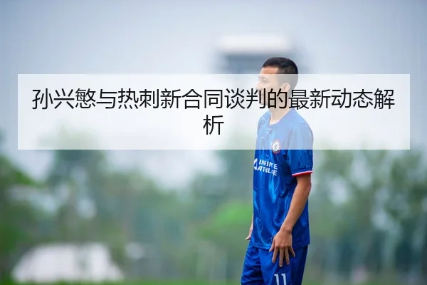 孙兴慜与热刺新合同谈判的最新动态解析